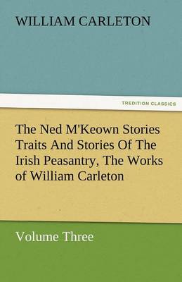 The Ned M'Keown Stories Traits and Stories of the Irish Peasantry, the Works of William Carleton, Volume Three