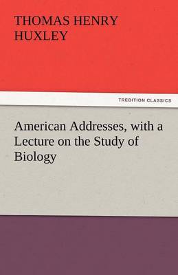 American Addresses, with a Lecture on the Study of Biology