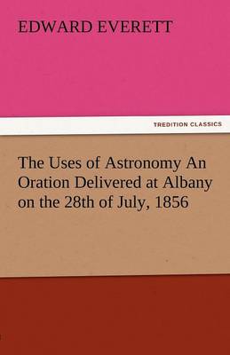 The Uses of Astronomy an Oration Delivered at Albany on the 28th of July, 1856