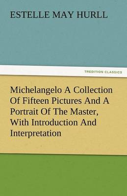 Michelangelo a Collection of Fifteen Pictures and a Portrait of the Master, with Introduction and Interpretation