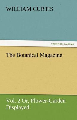 The Botanical Magazine, Vol. 2 or Flower-Garden Displayed