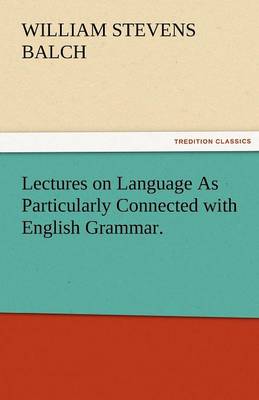 Lectures on Language as Particularly Connected with English Grammar.