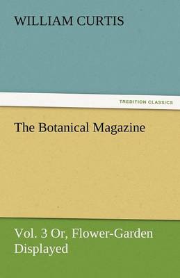 The Botanical Magazine, Vol. 3 Or, Flower-Garden Displayed