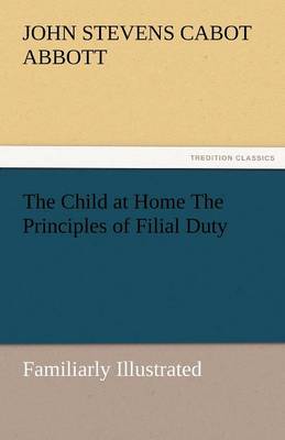 The Child at Home the Principles of Filial Duty, Familiarly Illustrated