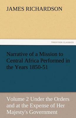 Narrative of a Mission to Central Africa Performed in the Years 1850-51, Volume 2 Under the Orders and at the Expense of Her Majesty's Government