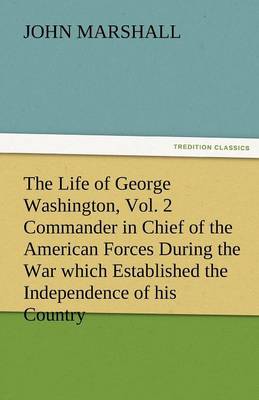 The Life of George Washington, Vol. 2 Commander in Chief of the American Forces During the War Which Established the Independence of His Country and F