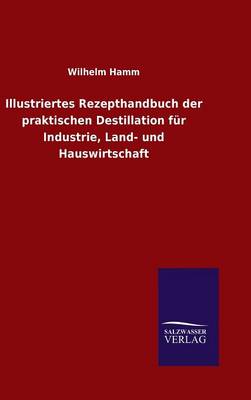 Illustriertes Rezepthandbuch der praktischen Destillation für Industrie, Land- und Hauswirtschaft