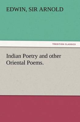 Indian Poetry Containing The Indian Song of Songs, from the Sanskrit of the Gîta Govinda of Jayadeva, Two books from The Iliad Of India (Mahábhárata), Proverbial Wisdom from the Shlokas of the Hitopadesa, and other Oriental Poems.