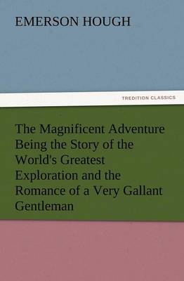 The Magnificent Adventure Being the Story of the World's Greatest Exploration and the Romance of a Very Gallant Gentleman