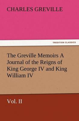 The Greville Memoirs a Journal of the Reigns of King George IV and King William IV, Vol. II