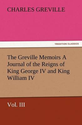 The Greville Memoirs a Journal of the Reigns of King George IV and King William IV, Vol. III