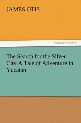 The Search for the Silver City a Tale of Adventure in Yucatan