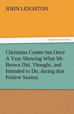 Christmas Comes But Once a Year Showing What Mr. Brown Did, Thought, and Intended to Do, During That Festive Season.