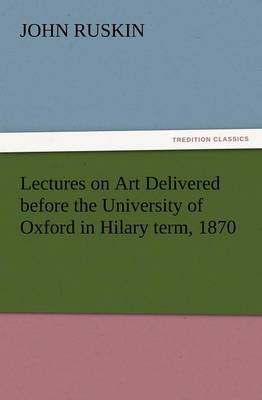 Lectures on Art Delivered Before the University of Oxford in Hilary Term, 1870