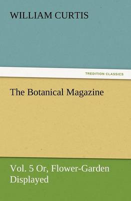 The Botanical Magazine, Vol. 5 Or, Flower-Garden Displayed