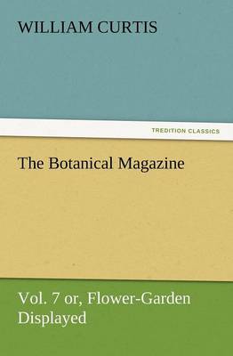 The Botanical Magazine Vol. 7 Or, Flower-Garden Displayed