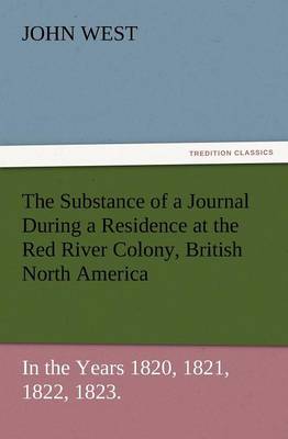The Substance of a Journal During a Residence at the Red River Colony, British North America and Frequent Excursions Among the North-West American Ind