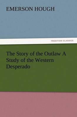 The Story of the Outlaw a Study of the Western Desperado