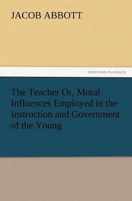 The Teacher Or, Moral Influences Employed in the Instruction and Government of the Young