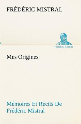 Mes Origines; Mémoires Et Récits De Frédéric Mistral
