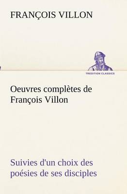 Oeuvres complètes de François Villon Suivies d'un choix des poésies de ses disciples