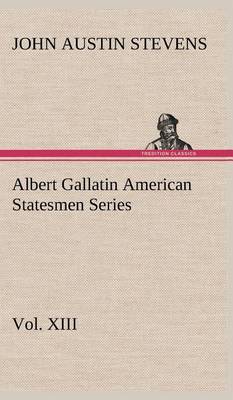 Albert Gallatin American Statesmen Series, Vol. XIII