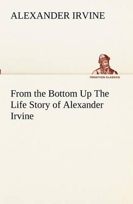 From the Bottom Up The Life Story of Alexander Irvine