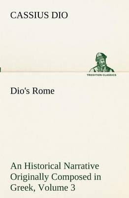 Dio's Rome, Volume 3 An Historical Narrative Originally Composed in Greek During The Reigns of Septimius Severus, Geta and Caracalla, Macrinus, Elagabalus and Alexander Severus