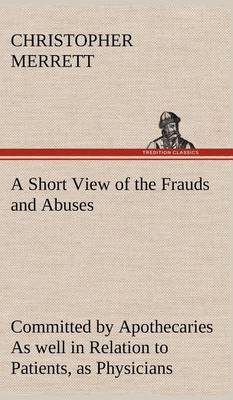 A Short View of the Frauds and Abuses Committed by Apothecaries As well in Relation to Patients, as Physicians