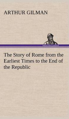 The Story of Rome from the Earliest Times to the End of the Republic