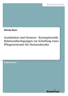 Sozialarbeit und Demenz - Konzeptionelle Rahmenüberlegungen zur Schaffung eines Pflegezentrums für Demenzkranke