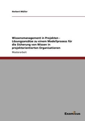 Wissensmanagement in Projekten - Lösungsansätze zu einem Modellprozess für die Sicherung von Wissen in projektorientierten Organisationen