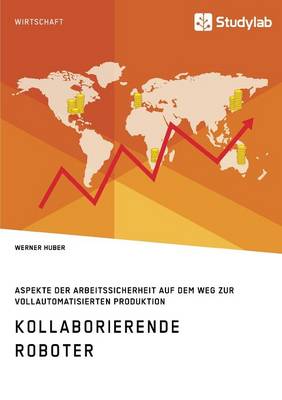Kollaborierende Roboter. Aspekte der Arbeitssicherheit auf dem Weg zur Vollautomatisierten Produktion