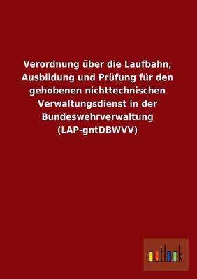Verordnung Uber Die Laufbahn, Ausbildung Und Prufung Fur Den Gehobenen Nichttechnischen Verwaltungsdienst in Der Bundeswehrverwaltung (Lap-Gntdbwvv)