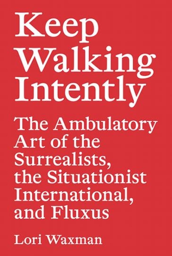 Keep Walking Intently – The Ambulatory Art of the Surrealists, the Situationist International, and Fluxus