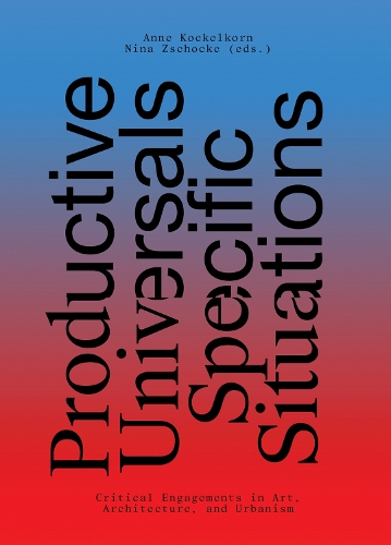 Productive Universals–Specific Situations – Critical Engagements in Art, Architecture, and Urbanism