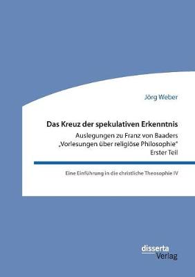 Das Kreuz der spekulativen Erkenntnis. Auslegungen zu Franz von Baaders "Vorlesungen über religiöse Philosophie" - Erster Teil