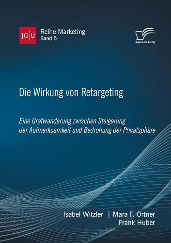 Die Wirkung von Retargeting. Eine Gratwanderung zwischen Steigerung der Aufmerksamkeit und Bedrohung der Privatsphäre
