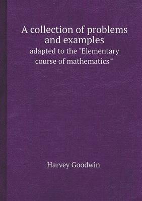 A Collection of Problems and Examples Adapted to the Elementary Course of Mathematics'