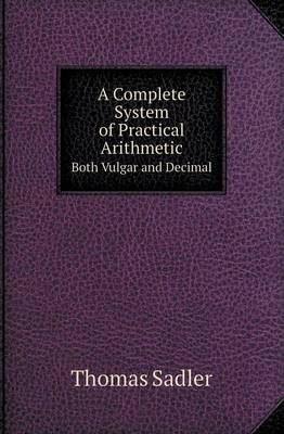 A Complete System of Practical Arithmetic Both Vulgar and Decimal