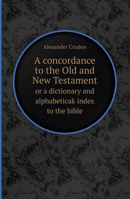 A Concordance to the Old and New Testament or a Dictionary and Alphabeticak Index to the Bible