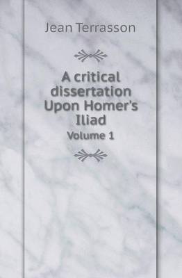 A Critical Dissertation Upon Homer's Iliad Volume 1