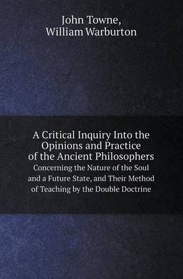 A Critical Inquiry Into the Opinions and Practice of the Ancient Philosophers Concerning the Nature of the Soul and a Future State, and Their Method