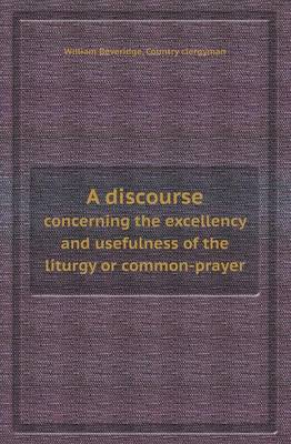 A Discourse Concerning the Excellency and Usefulness of the Liturgy or Common-Prayer