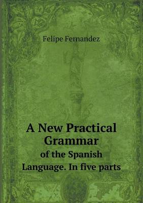 A New Practical Grammar of the Spanish Language. in Five Parts