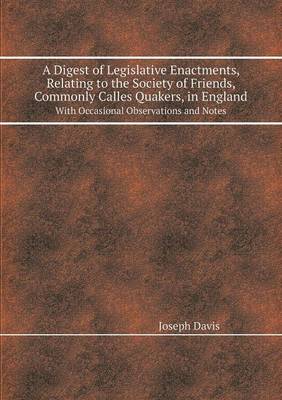 A Digest of Legislative Enactments, Relating to the Society of Friends, Commonly Calles Quakers, in England with Occasional Observations and Notes