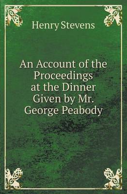 An Account of the Proceedings at the Dinner Given by Mr. George Peabody