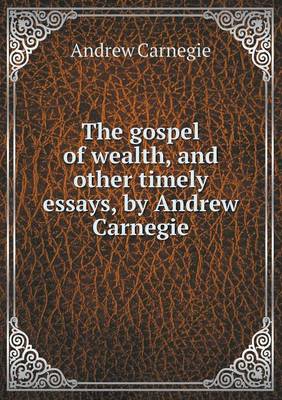 The Gospel of Wealth, and Other Timely Essays, by Andrew Carnegie