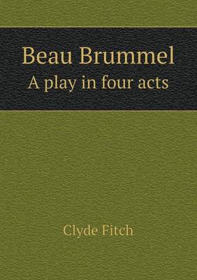 Beau Brummel a Play in Four Acts