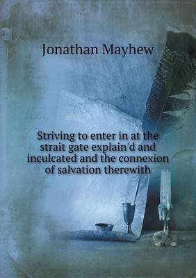 Striving to Enter in at the Strait Gate Explain'd and Inculcated and the Connexion of Salvation Therewith